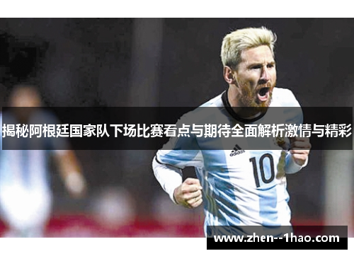 揭秘阿根廷国家队下场比赛看点与期待全面解析激情与精彩