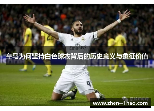 皇马为何坚持白色球衣背后的历史意义与象征价值