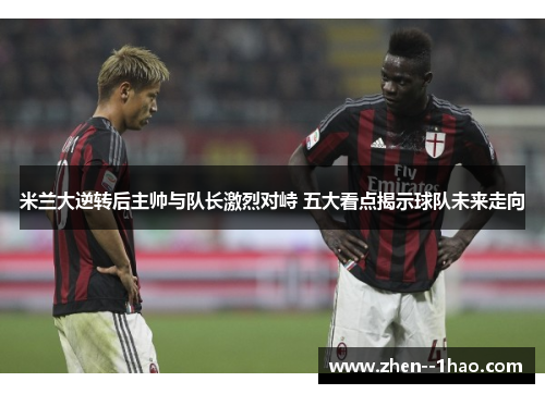 米兰大逆转后主帅与队长激烈对峙 五大看点揭示球队未来走向