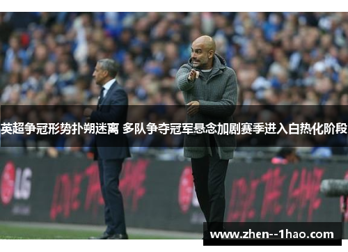 英超争冠形势扑朔迷离 多队争夺冠军悬念加剧赛季进入白热化阶段