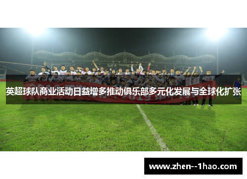英超球队商业活动日益增多推动俱乐部多元化发展与全球化扩张