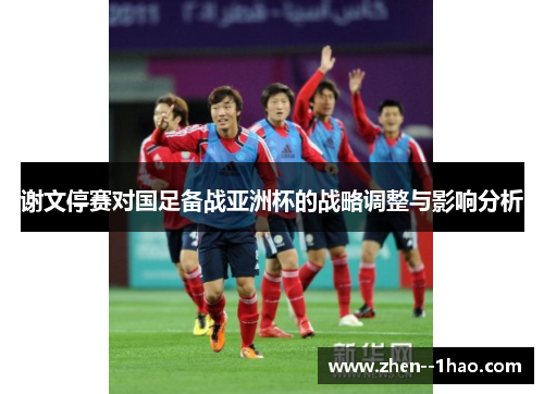 谢文停赛对国足备战亚洲杯的战略调整与影响分析