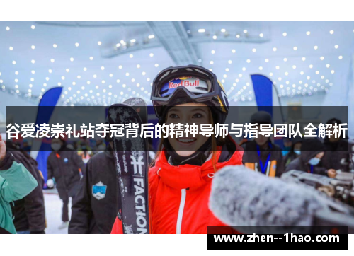 谷爱凌崇礼站夺冠背后的精神导师与指导团队全解析