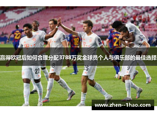 赢得欧冠后如何合理分配3788万奖金球员个人与俱乐部的最佳选择 赢得欧冠后如何合理分配3788万奖金球员个人与俱乐部的最佳选择
