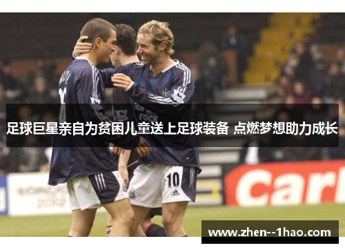 足球巨星亲自为贫困儿童送上足球装备 点燃梦想助力成长