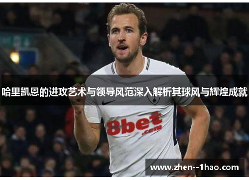 哈里凯恩的进攻艺术与领导风范深入解析其球风与辉煌成就 哈里凯恩的进攻艺术与领导风范深入解析其球风与辉煌成就