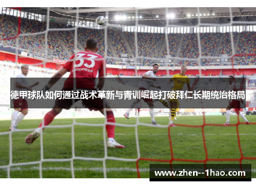 德甲球队如何通过战术革新与青训崛起打破拜仁长期统治格局