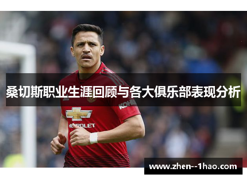 桑切斯职业生涯回顾与各大俱乐部表现分析 桑切斯职业生涯回顾与各大俱乐部表现分析