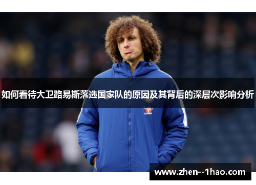 如何看待大卫路易斯落选国家队的原因及其背后的深层次影响分析