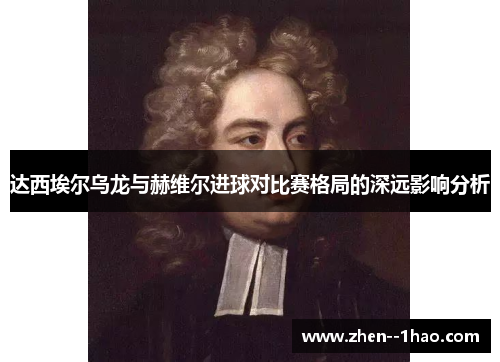 达西埃尔乌龙与赫维尔进球对比赛格局的深远影响分析
