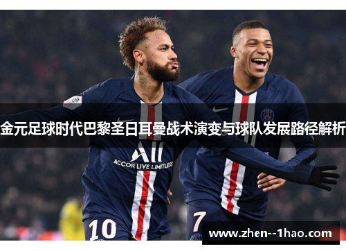金元足球时代巴黎圣日耳曼战术演变与球队发展路径解析 金元足球时代巴黎圣日耳曼战术演变与球队发展路径解析