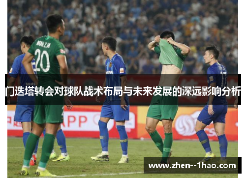 门迭塔转会对球队战术布局与未来发展的深远影响分析 门迭塔转会对球队战术布局与未来发展的深远影响分析