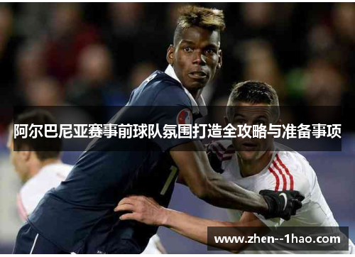 阿尔巴尼亚赛事前球队氛围打造全攻略与准备事项