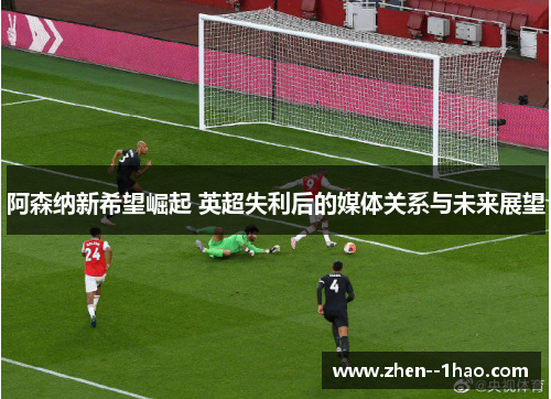 阿森纳新希望崛起 英超失利后的媒体关系与未来展望 阿森纳新希望崛起 英超失利后的媒体关系与未来展望