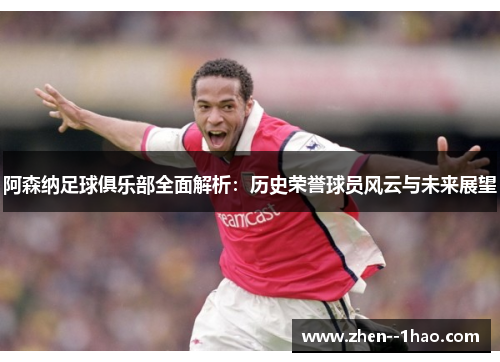 阿森纳足球俱乐部全面解析:历史荣誉球员风云与未来展望 阿森纳足球俱乐部全面解析:历史荣誉球员风云与未来展望