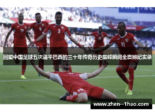 回望中国足球五次逼平巴西的三十年传奇历史巅峰瞬间全震撼纪实录 回望中国足球五次逼平巴西的三十年传奇历史巅峰瞬间全震撼纪实录