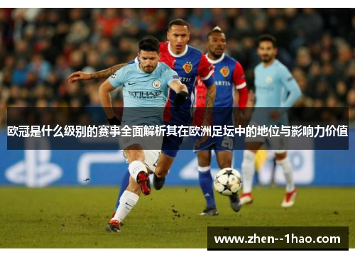 欧冠是什么级别的赛事全面解析其在欧洲足坛中的地位与影响力价值