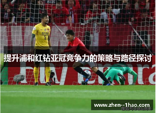 提升浦和红钻亚冠竞争力的策略与路径探讨 提升浦和红钻亚冠竞争力的策略与路径探讨