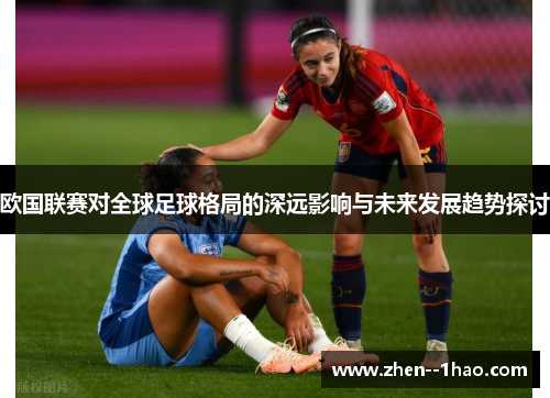 欧国联赛对全球足球格局的深远影响与未来发展趋势探讨 欧国联赛对全球足球格局的深远影响与未来发展趋势探讨