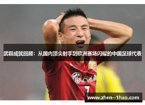 武磊成就回顾：从国内顶尖射手到欧洲赛场闪耀的中国足球代表