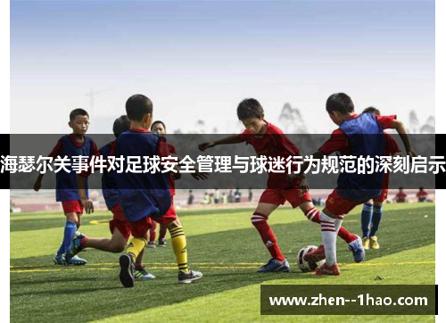 海瑟尔关事件对足球安全管理与球迷行为规范的深刻启示 海瑟尔关事件对足球安全管理与球迷行为规范的深刻启示