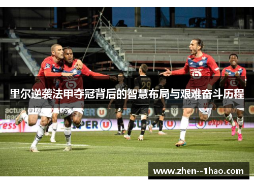 里尔逆袭法甲夺冠背后的智慧布局与艰难奋斗历程 里尔逆袭法甲夺冠背后的智慧布局与艰难奋斗历程