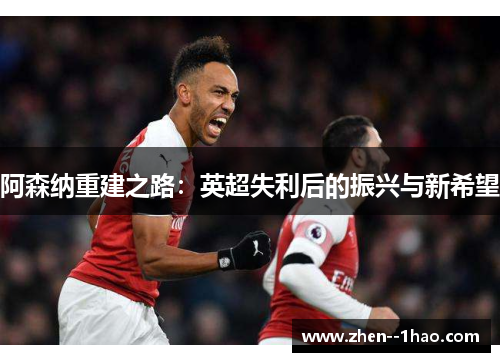阿森纳重建之路:英超失利后的振兴与新希望 阿森纳重建之路:英超失利后的振兴与新希望