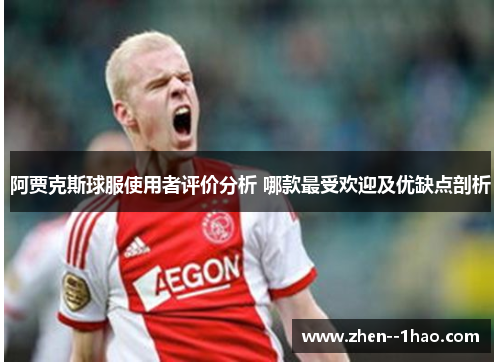 阿贾克斯球服使用者评价分析 哪款最受欢迎及优缺点剖析 阿贾克斯球服使用者评价分析 哪款最受欢迎及优缺点剖析