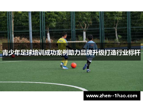 青少年足球培训成功案例助力品牌升级打造行业标杆