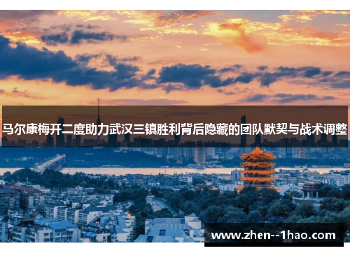 马尔康梅开二度助力武汉三镇胜利背后隐藏的团队默契与战术调整