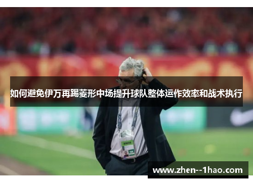 如何避免伊万再踢菱形中场提升球队整体运作效率和战术执行