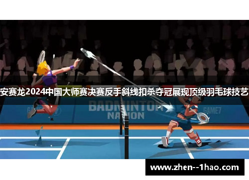 安赛龙2024中国大师赛决赛反手斜线扣杀夺冠展现顶级羽毛球技艺
