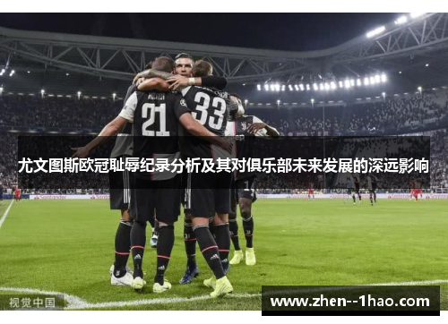 尤文图斯欧冠耻辱纪录分析及其对俱乐部未来发展的深远影响