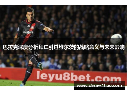 巴拉克深度分析拜仁引进维尔茨的战略意义与未来影响