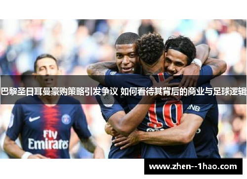 巴黎圣日耳曼豪购策略引发争议 如何看待其背后的商业与足球逻辑