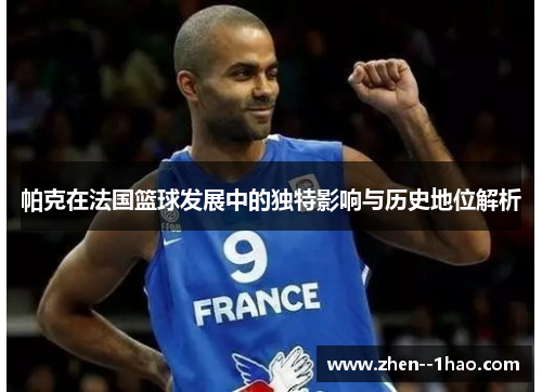 帕克在法国篮球发展中的独特影响与历史地位解析