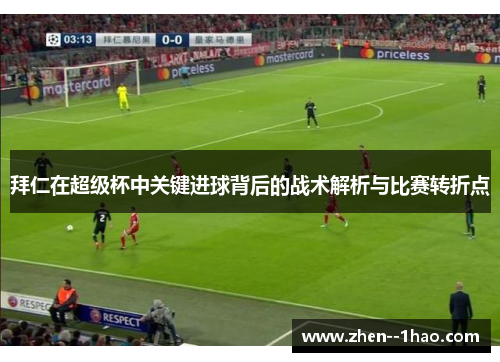 拜仁在超级杯中关键进球背后的战术解析与比赛转折点