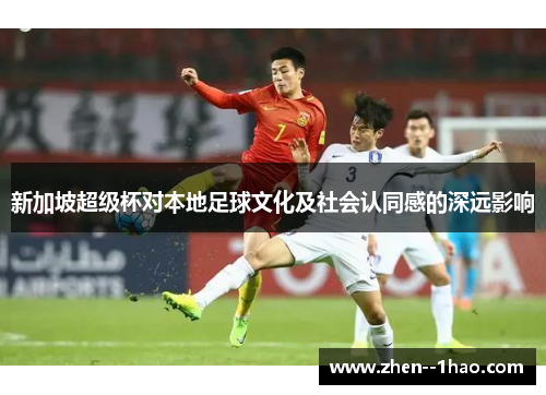 新加坡超级杯对本地足球文化及社会认同感的深远影响 新加坡超级杯对本地足球文化及社会认同感的深远影响