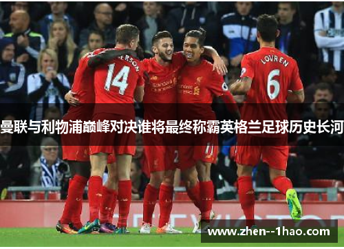 曼联与利物浦巅峰对决谁将最终称霸英格兰足球历史长河 曼联与利物浦巅峰对决谁将最终称霸英格兰足球历史长河