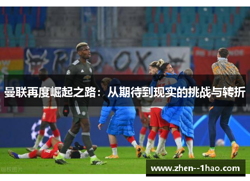 曼联再度崛起之路：从期待到现实的挑战与转折