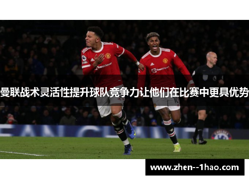曼联战术灵活性提升球队竞争力让他们在比赛中更具优势 曼联战术灵活性提升球队竞争力让他们在比赛中更具优势