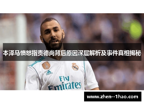 本泽马愤怒指责德尚背后原因深层解析及事件真相揭秘