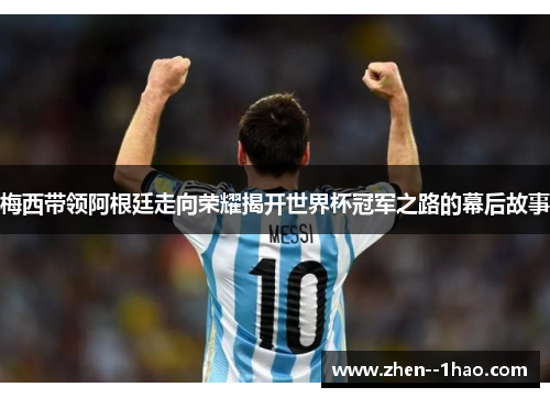 梅西带领阿根廷走向荣耀揭开世界杯冠军之路的幕后故事