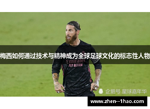 梅西如何通过技术与精神成为全球足球文化的标志性人物 梅西如何通过技术与精神成为全球足球文化的标志性人物