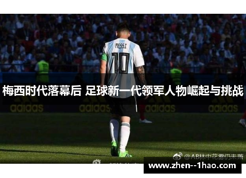 梅西时代落幕后 足球新一代领军人物崛起与挑战