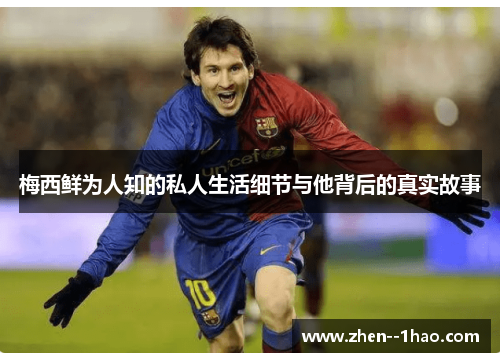 梅西鲜为人知的私人生活细节与他背后的真实故事 梅西鲜为人知的私人生活细节与他背后的真实故事