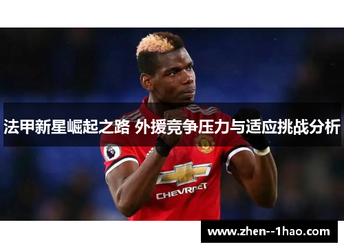 法甲新星崛起之路 外援竞争压力与适应挑战分析