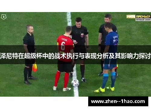 泽尼特在超级杯中的战术执行与表现分析及其影响力探讨 泽尼特在超级杯中的战术执行与表现分析及其影响力探讨