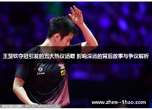 王楚钦夺冠引发的五大热议话题 影响深远的背后故事与争议解析 王楚钦夺冠引发的五大热议话题 影响深远的背后故事与争议解析