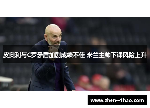 皮奥利与C罗矛盾加剧成绩不佳 米兰主帅下课风险上升